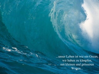 ...unser Leben ist wie ein Ozean, wir haben zu kämpfen, mit kleinen und grösseren Wogen... 