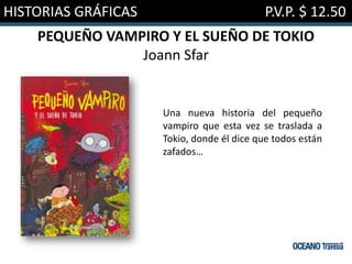 HISTORIAS GRÁFICAS                          P.V.P. $ 12.50
    PEQUEÑO VAMPIRO Y EL SUEÑO DE TOKIO
                Joann Sfar


                     Una nueva historia del pequeño
                     vampiro que esta vez se traslada a
                     Tokio, donde él dice que todos están
                     zafados…
 