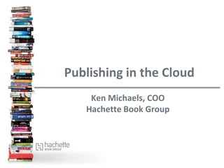 Publishing in the Cloud
    Ken Michaels, COO
   Hachette Book Group
 