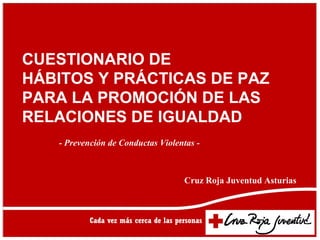 CUESTIONARIO DE
HÁBITOS Y PRÁCTICAS DE PAZ
PARA LA PROMOCIÓN DE LAS
RELACIONES DE IGUALDAD
   - Prevención de Conductas Violentas -



                                   Cruz Roja Juventud Asturias
 