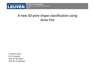 FACULTY OF SCIENCE
                       Department : Earth and Environmental Sciences
                       Geology




           A new 3D pore shape classification using 
                         Avizo Fire




Ir. Steven Claes
Dr. A. Foubert
Prof. Dr. M. Ozkül
Prof. Dr. R. Swennen
 