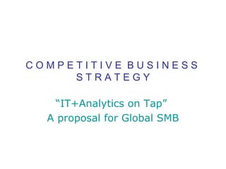 C O M P E T I T I V E  B U S I N E S S  S T R A T E G Y “ IT+Analytics on Tap”  A proposal for Global SMB 