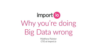 Why  you’re  doing   
Big  Data  wrong
Ma#hew  Painter 
CTO  at  import.io
 