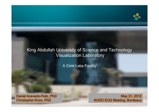 King Abdullah University of Science and Technology
                    Visualization Laboratory

                            A Core Labs Facility




Daniel Acevedo-Feliz, PhD                                    May 31, 2012
Christopher Knox, PhD                         AVIZO EUG Meeting, Bordeaux
 