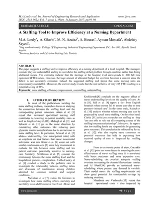 M.A.Louly.et.al. Int. Journal of Engineering Research and Application www.ijera.com
ISSN: 2248-9622, Vol. 7, Issue 1, (Part -1) January 2017, pp.91-96
www.ijera.com 91 | P a g e
A Staffing Tool to Improve Efficiency at a Nursing Department
M.A. Loulya
, A. Gharbia
, M. N. Azaiezb
, A. Bourasa
, Ayman Mostafaa
, Abdelaty
Sayeda
,
A
king saud university, College Of Engineering, Industrial Engineering Department, P.O. Box 800, Riyadh, Saudi
Arabia,
B
Business Analytics and DEcision-Making Lab, Tunisia
.
ABSTRACT
The paper suggests a staffing tool to improve efficiency at a nursing department of a local hospital. The managers
consider they are understaffed and try to overwhelm the staffing deficit problem through overtime, rather than hiring
additional nurses. The estimates indicate that the shortage at the hospital level corresponds to 300 full time
equivalent (FTE) nurses. However, the huge amount of allocated budget for overtime becomes a concern since the
deficit is not accurately estimated. Indeed, the suggested staffing tool shows that some nursing units are
unnecessarily overstaffed. Moreover, the current study reveals that the real deficit is of only 215 FTE resulting in a
potential saving of 28%.
Keywords: nurse staffing, efficiency improvement, overstaffing, understaffing.
I. LITERATURE REVIEW
In most of the publications tackling the
nurse staffing problem, researchers focus on studying
the connection between the staffing level and the
corresponding patient outcomes. Aiken et al. [1]
report that increased specialized nursing staff
contributes to lowering in-patient mortality rates as
well as length of stay (LOS). Mchugh et al. [2] and
Schwab et al. [3] go in the same direction by
considering other outcomes like reducing poor
glycemic control complications due to an increase in
nurse staffing level. In particular, Schwab et al. [3]
address understaffing (low nurse/patient ratio) with
an emphasis on risk factors that cause nosocomial
infections. Van den Heede et al. [4] come out with
similar conclusions as in [3] since they recommend to
evaluate the link between nurse staffing and ten
patient outcomes potentially sensitive to nursing-
care. Similarly, Needleman et al. [5] consider the
relationship between the nurse staffing level and the
hospitalized patients complication. Tubbs-Cooley et
al. [6] conduct a study in the pediatric care to
investigate the relationship between staffing ratios
and all-causes of readmission among children
admitted for common medical and surgical
conditions.
McGahan et al [7] review the literature to
investigate how nurse staffing affects mortality and
morbidity in an adult Intensive Care Unit. Akinci and
Krolikowski[8] conclude on the negative effect of
nurse understaffing levels on the quality of care. As
in [8], Ball et al. [9] report a fact from English
hospitals where nurses fail to assure care due to time
pressure-‘missed care’. In the same topic, Kalisch et
al. [10] analyze whether missed nursing care can be
projected by actual nurse staffing. On the other hand,
Clarke [11] criticizes researches on staffing as they
“are not able to rule out all competing causes of the
staffing/outcomes relationship”. Moreover, he reports
that low staffing levels are responsible for generating
poor outcomes. This conclusion is enforced by Savitz
et al. [12] who also require more consensus on
potential measures that help in explaining how
received quality of care is impacted by staffing
changes.
From an economic point of view, Goryakin
et al. [13] point out some issues in assessing the cost-
effectiveness of nurse staffing since it is associated
with better outcomes and more expensive care.
Nurse-scheduling can provide adequate staffing
overtime accounting for demand fluctuations. Azaiez
and Al Sherif[14] provide an optimized nurse-
scheduling where patient care demand is variable.
Their model meets the staffing requirements and
show good potential for considerable savings by
reducing overtime.
Maenhout and Vanhoucke[15] report that
hospital operational costs is also impacted by
RESEARCH ARTICLE OPEN ACCESS
 