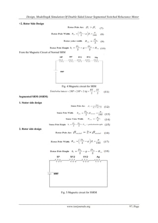 Design, Modelling& Simulation Of Double Sided Linear Segmented Switched Reluctance Motor
www.iosrjournals.org 97 | Page
+2. Rotor Side Design
From the Magnetic Circuit of Normal SRM
Fig. 4:Magnetic circuit for SRM
Segmented SRM (SSRM)
1. Stator side design
2. Rotor side design
Fig. 5:Magnetic circuit for SSRM
 