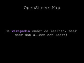 OpenStreetMap



De wikipedia onder de kaarten, maar
     meer dan alleen een kaart!
 
