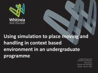 Using simulation to place moving and
handling in context based
environment in an undergraduate
programme                         Angela Stevenson
                                Clinical Coordinator
                                          Phil Hawes
                               Clinical Lab Manager
                               MANZ - March 2012
 