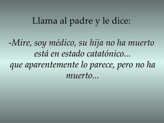 Llama al padre y le dice: - Mire, soy médico, su hija no ha muerto está en estado catatónico... que aparentemente lo parece, pero no ha muerto... 
