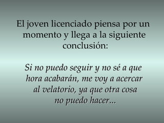 El joven licenciado piensa por un  momento y llega a la siguiente  conclusión: Si no puedo seguir y no sé a que  hora acabarán, me voy a acercar  al velatorio, ya que otra cosa no puedo hacer... 