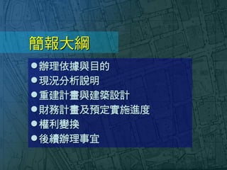 簡報大綱
辦理依據與目的
現況分析說明
重建計畫與建築設計
財務計畫及預定實施進度
權利變換
後續辦理事宜
 