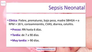 Sepsis Neonatal
• Clínica: Fiebre, prematurez, bajo peso, madre SBHGA + o
RPM > 18 h, corioamnionitis, CVAS, diarrea, celulitis.
Precoz: RN hasta 6 días.
Tardía: de 7 a 90 días.
Muy tardía: > 90 días.
www.clasesmedicas.com