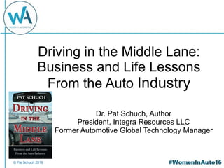 © Pat Schuch 2016
Driving in the Middle Lane:
Business and Life Lessons
From the Auto Industry
Dr. Pat Schuch, Author
President, Integra Resources LLC
Former Automotive Global Technology Manager
 