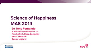 Science of Happiness 
MAS 2014 
Dr Tony Fernando 
a.fernando@auckland.ac.nz 
Psychiatrist, Sleep Specialist 
PhD Candidate 
Senior Lecturer 
 