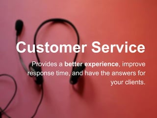 Provides a better experience, improve
response time, and have the answers for
your clients.
Customer Service
 