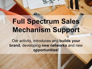 Full Spectrum Sales
Mechanism Support
Our activity, introduces and builds your
brand, developing new networks and new
opportunities!
 