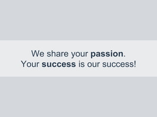 We share your passion.
Your success is our success!
 