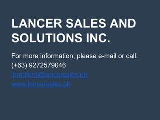 LANCER SALES AND
SOLUTIONS INC.
For more information, please e-mail or call:
(+63) 9272579046
jbradford@lancersales.ph
www.lancersales.ph
 