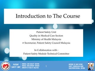 Introduction to The Course
Patient Safety Unit
Quality in Medical Care Section
Ministry of Health Malaysia
@ Secretariat, Patient Safety Council Malaysia
In Collaboration with :
Patient Safety Module Technical Committee
1
 
