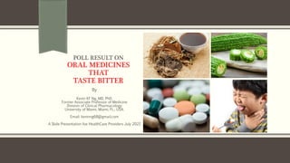 POLL RESULT ON
ORAL MEDICINES
THAT
TASTE BITTER
By
Kevin KF Ng, MD, PhD.
Former Associate Professor of Medicine
Division of Clinical Pharmacology
University of Miami, Miami, FL., USA.
Email: kevinng68@gmail.com
A Slide Presentation foe HealthCare Providers July 2022
 