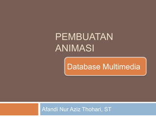 PEMBUATAN
ANIMASI
Afandi Nur Aziz Thohari, ST
Database Multimedia
 