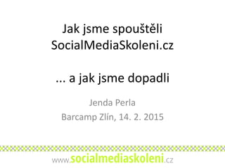 Jak jsme spouštěli
SocialMediaSkoleni.cz
... a jak jsme dopadli
Jenda Perla
Barcamp Zlín, 14. 2. 2015
 