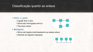 Classificação quanto ao enlace
 Ponto- a- ponto
 Ligação dois-a-dois.
 Vários nós interligados entre si
 Tipo mais comum
 Multiponto
 Vários nós ligados simultaneamente ao mesmo enlace
 Adotado em algumas topologias
 