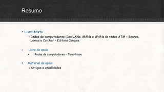 Resumo
 Livro-texto
 Redes de computadores: Das LANs, MANs e WANs ás redes ATM – Soares,
Lemos e Colcher – Editora Campos
 Livro de apoio
 Redes de computadores – Tanenbaum
 Material de apoio
 Artigos e atualidades
 