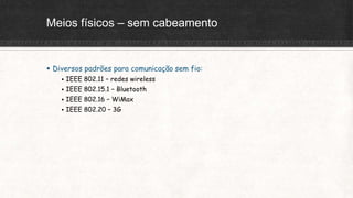 Meios físicos – sem cabeamento
 Diversos padrões para comunicação sem fio:
 IEEE 802.11 – redes wireless
 IEEE 802.15.1 – Bluetooth
 IEEE 802.16 – WiMax
 IEEE 802.20 – 3G
 