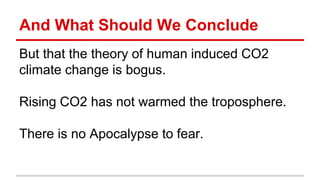 And What Should We Conclude
But that the theory of human induced CO2
climate change is bogus.
Rising CO2 has not warmed the troposphere.
There is no Apocalypse to fear.
 