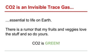 CO2 is an Invisible Trace Gas...
....essential to life on Earth.
There is a rumor that my fruits and veggies love
the stuff and so do yours.
CO2 is GREEN!
 