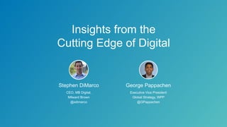 Insights from the
Cutting Edge of Digital
Stephen DiMarco
CEO, MB Digital,
Milward Brown
@sdimarco
George Pappachen
Executive Vice President
Global Strategy, WPP
@GPappachen
 