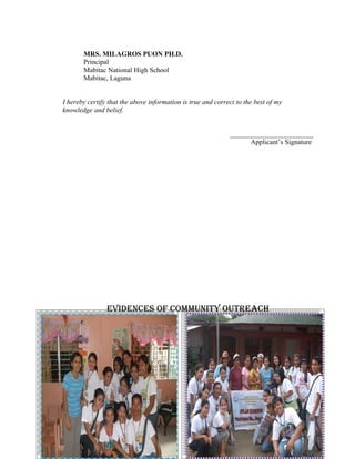 MRS. MILAGROS PUON PH.D.
       Principal
       Mabitac National High School
       Mabitac, Laguna


I hereby certify that the above information is true and correct to the best of my
knowledge and belief.


                                                             ________________________
                                                                   Applicant’s Signature




                EVIdENCES OF COMMUNITY OUTREACH
 