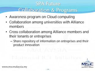 • Awareness program on Cloud computing
• Collaboration among universities with Alliance
  members
• Cross collaboration among Alliance members and
  their tenants or entreprises
  – Share repository of information on entreprises and their
    product innovation




                            |  24 |
 