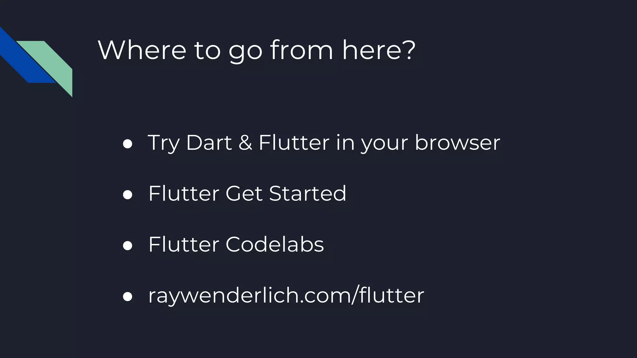 Where to go from here?
● Try Dart & Flutter in your browser
● Flutter Get Started
● Flutter Codelabs
● raywenderlich.com/flutter
 