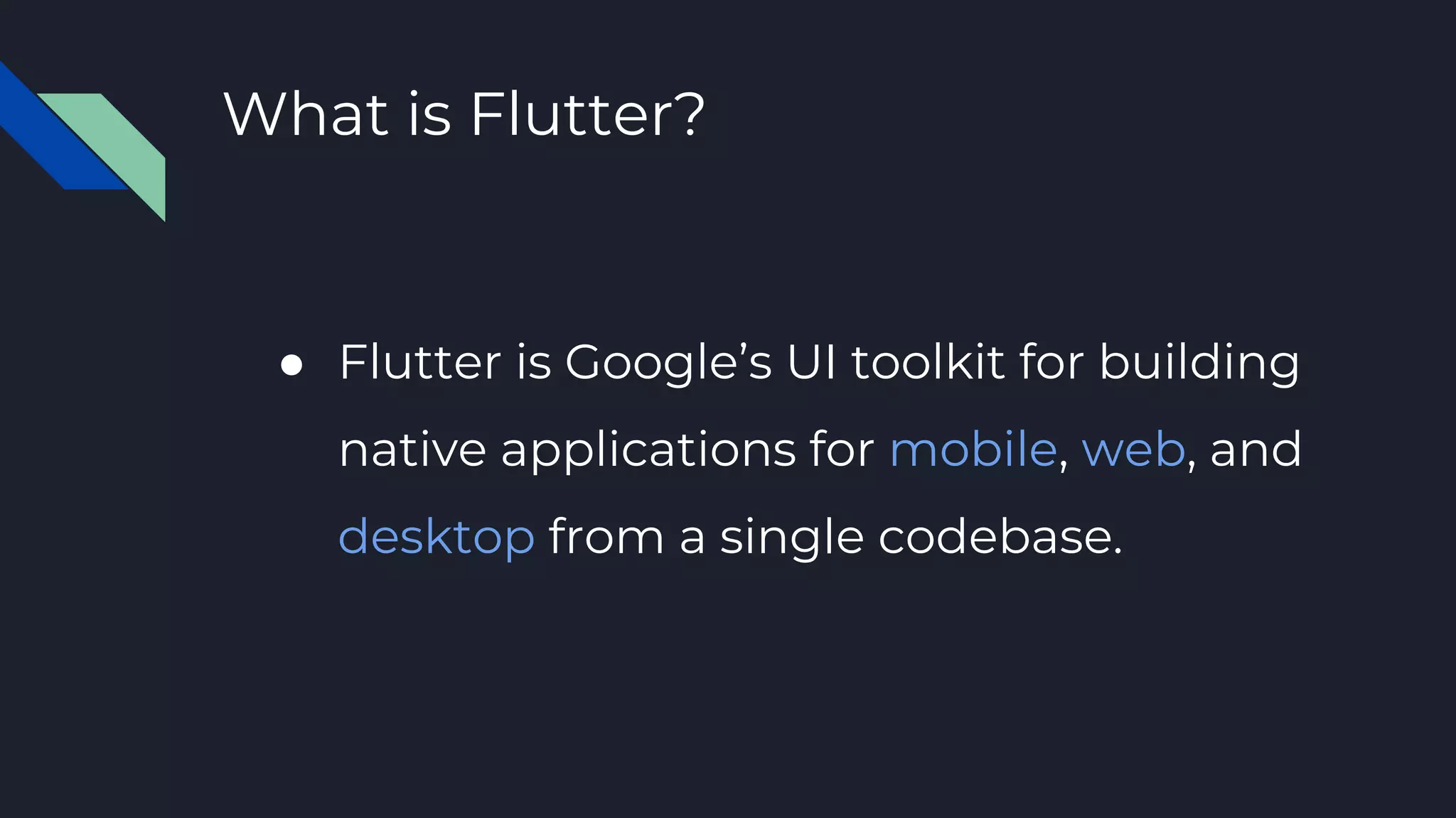 What is Flutter?
● Flutter is Google’s UI toolkit for building
native applications for mobile, web, and
desktop from a single codebase.
 