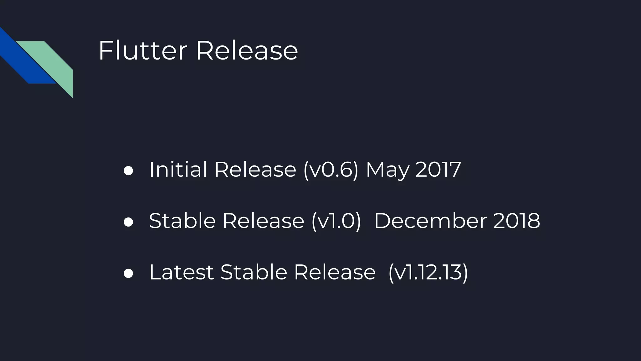 Flutter Release
● Initial Release (v0.6) May 2017
● Stable Release (v1.0) December 2018
● Latest Stable Release (v1.12.13)
 