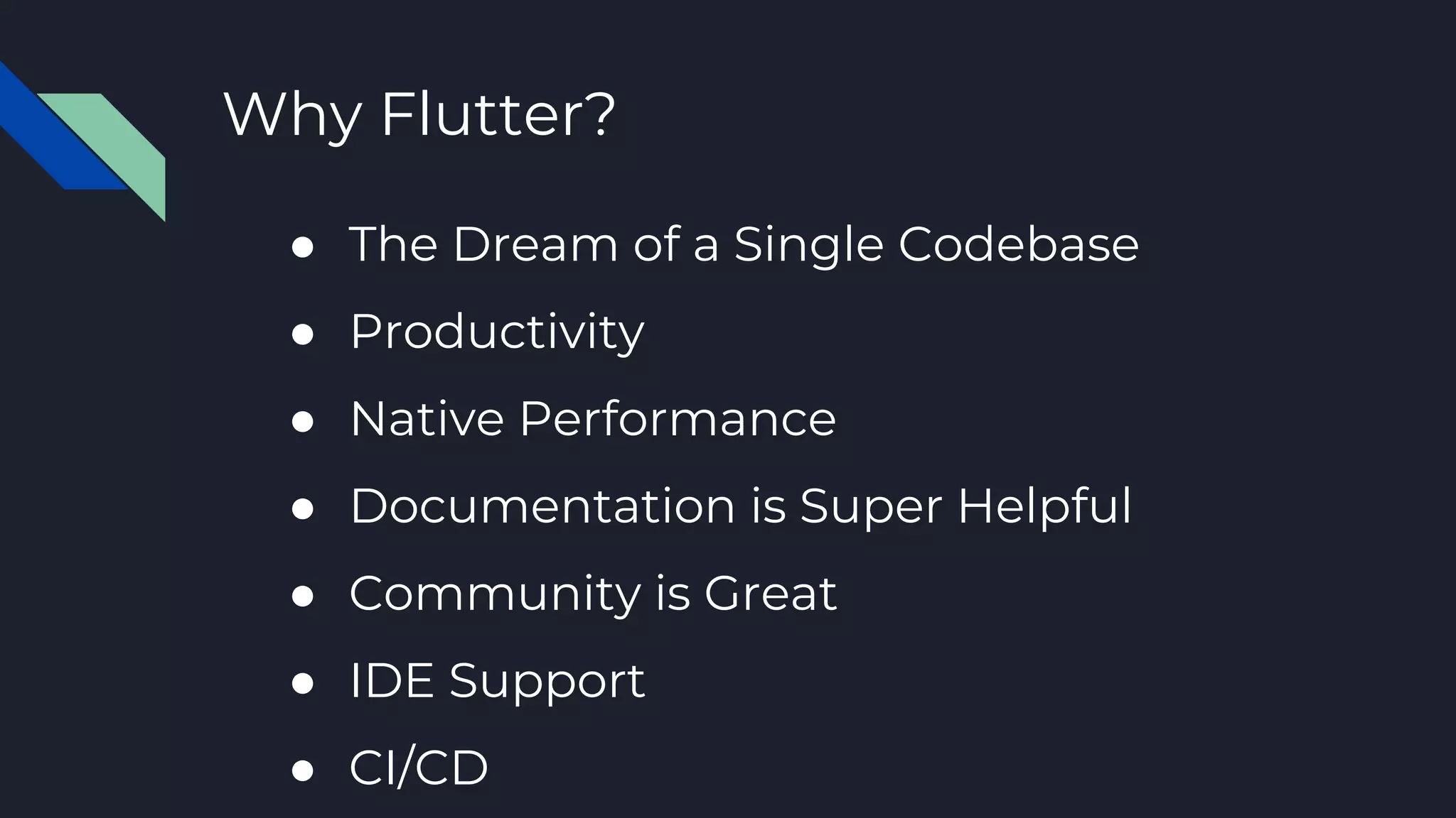 Why Flutter?
● The Dream of a Single Codebase
● Productivity
● Native Performance
● Documentation is Super Helpful
● Community is Great
● IDE Support
● CI/CD
 