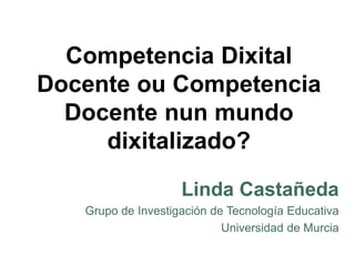 Competencia Dixital
Docente ou Competencia
Docente nun mundo
dixitalizado?
Linda Castañeda
Grupo de Investigación de Tecnología Educativa
Universidad de Murcia
 
