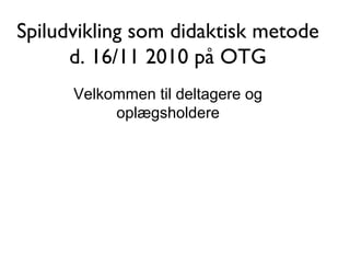 Spiludvikling som didaktisk metode
d. 16/11 2010 på OTG
Velkommen til deltagere og
oplægsholdere
 