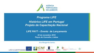 Programa LIFE
Histórico LIFE em Portugal
Projeto de Capacitação Nacional
LIFE PAYT – Evento de Lançamento
24 de novembro 2016
Paços do Concelho, Lisboa
LIFE14 CAP/PT/000004
Ana	Margarida	Santos
 