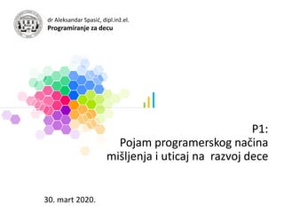P1:
Pojam programerskog načina
mišljenja i uticaj na razvoj dece
30. mart 2020.
dr Aleksandar Spasić, dipl.inž.el.
Programiranje za decu
 