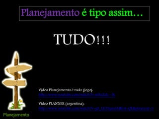 Planejamento é tipo assim…
Video PLANNER (argentina):
http://www.youtube.com/watch?v=gS_LL33gmdA&list=QL&playnext=3
Vídeo Planejamento é tudo (jogo):
http://www.youtube.com/watch?v=nfIx2zk--fk
TUDO!!!
 