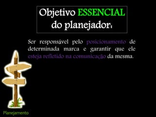 Objetivo ESSENCIAL
do planejador:
Ser responsável pelo posicionamento de
determinada marca e garantir que ele
esteja refletido na comunicação da mesma.
 