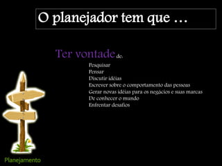 O planejador tem que …
Ter vontadede:
Pesquisar
Pensar
Discutir idéias
Escrever sobre o comportamento das pessoas
Gerar novas idéias para os negócios e suas marcas
De conhecer o mundo
Enfrentar desafios
 
