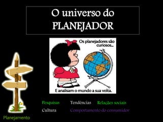 O universo do
PLANEJADOR
Pesquisas Tendências
Comportamento do consumidor
Relações sociais
Cultura
 