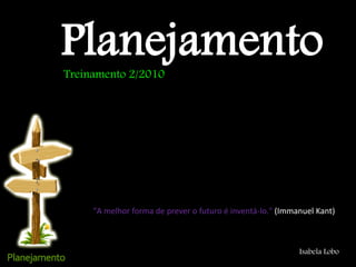 Planejamento
Isabela Lobo
"A melhor forma de prever o futuro é inventá-lo." (Immanuel Kant)
Treinamento 2/2010
 