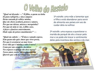 O Velho do Restelo – o que representa- Representa  todos aqueles que se opunham à louca aventura da Índia e preferiam a guerra santa no Norte de África. As falas das mães e das esposas representam a reacção emocional à aventura.