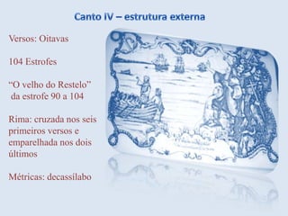 Canto IV – estrutura externaVersos: Oitavas104 Estrofes“O velho do Restelo” da estrofe 90 a 104Rima: cruzada nos seis primeiros versos e emparelhada nos dois últimosMétricas: decassílabo