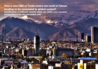 How a new CBD or Trade centre can work in Tehran
tending to be connected to global system?
consideration of different senarios which can make more economic
integeration in the city and global scale
 